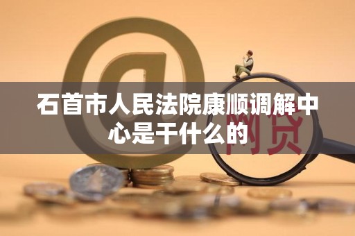 石首市人民法院康顺调解中心是干什么的