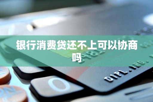 银行消费贷还不上可以协商吗