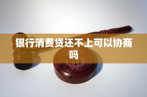银行消费贷还不上可以协商吗