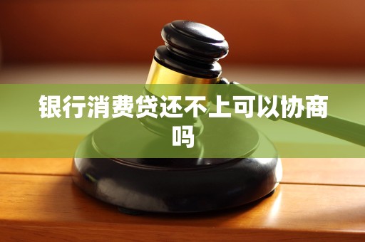 银行消费贷还不上可以协商吗