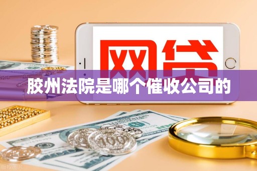 胶州法院是哪个催收公司的