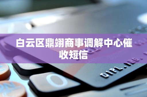 白云区鼎翊商事调解中心催收短信