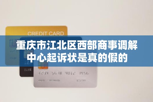 重庆市江北区西部商事调解中心起诉状是真的假的