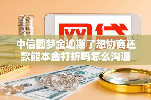 中信圆梦金逾期了想协商还款能本金打折吗怎么沟通