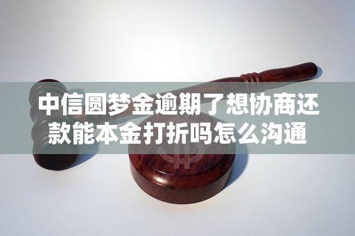 中信圆梦金逾期了想协商还款能本金打折吗怎么沟通