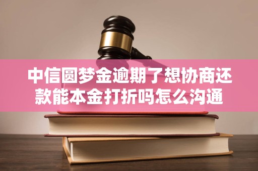中信圆梦金逾期了想协商还款能本金打折吗怎么沟通