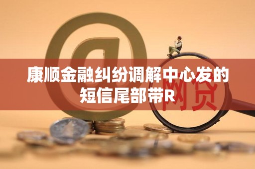 康顺金融纠纷调解中心发的短信尾部带R