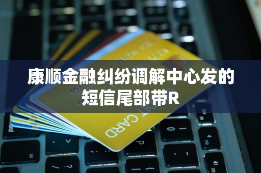 康顺金融纠纷调解中心发的短信尾部带R