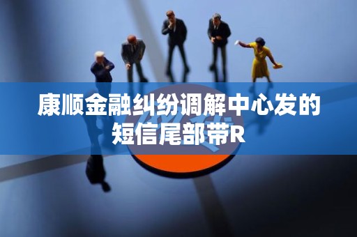 康顺金融纠纷调解中心发的短信尾部带R