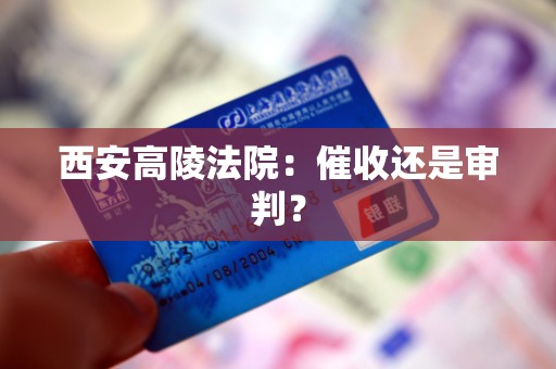 西安高陵法院:催收还是审判?