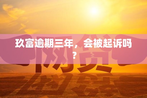 玖富逾期三年，会被起诉吗？