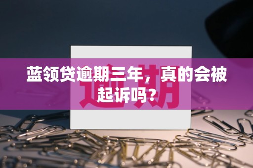 蓝领贷逾期三年,真的会被起诉吗?