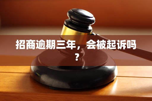 招商逾期三年,会被起诉吗?