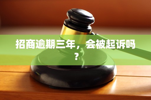 招商逾期三年,会被起诉吗?