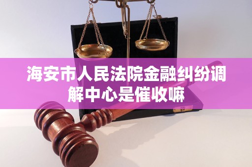 海安市人民法院金融纠纷调解中心是催收嘛