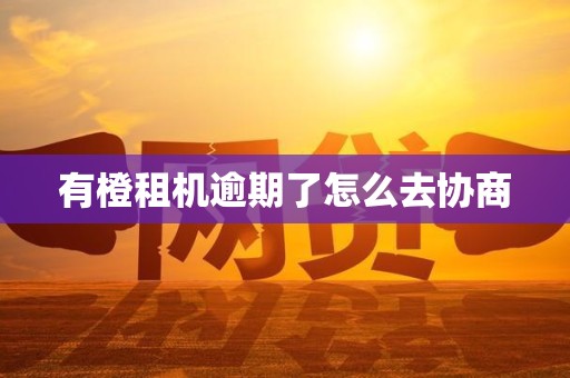 有橙租机逾期了怎么去协商