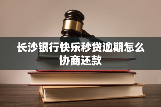 长沙银行快乐秒贷逾期怎么协商还款