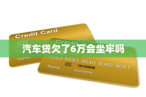 汽车贷欠了6万会坐牢吗