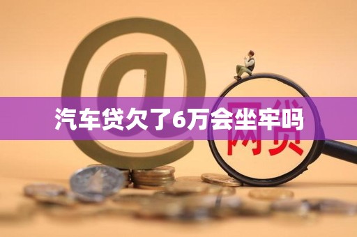汽车贷欠了6万会坐牢吗