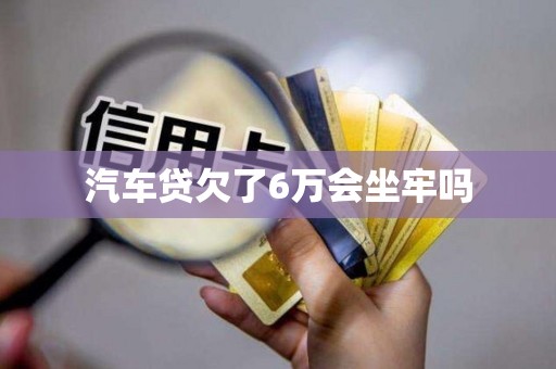 汽车贷欠了6万会坐牢吗