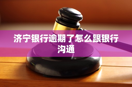 济宁银行逾期了怎么跟银行沟通