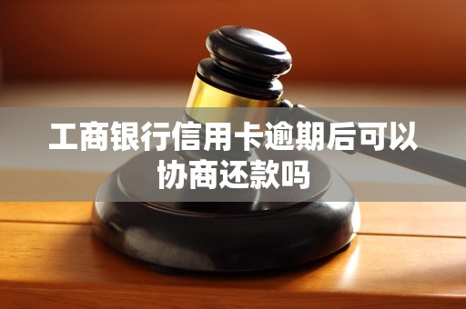 工商银行信用卡逾期后可以协商还款吗