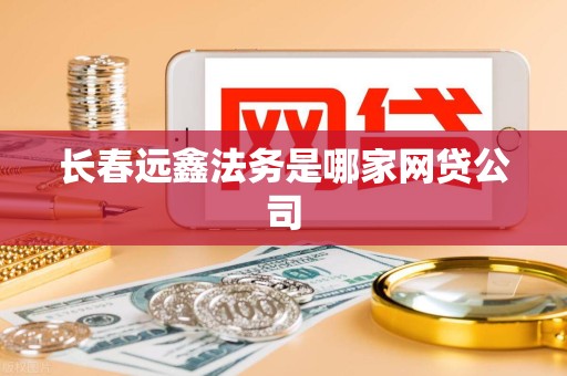 长春远鑫法务是哪家网贷公司