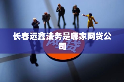 长春远鑫法务是哪家网贷公司