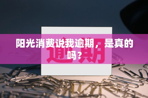 阳光消费说我逾期，是真的吗？