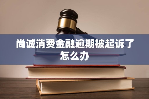 尚诚消费金融逾期被起诉了怎么办