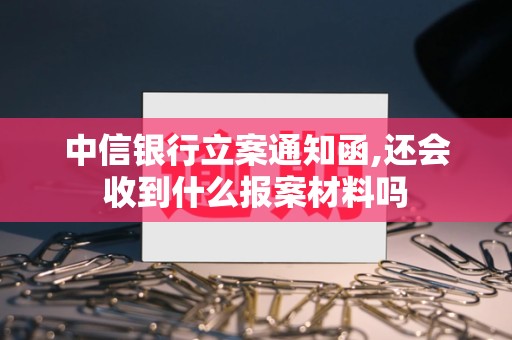 中信银行立案通知函,还会收到什么报案材料吗