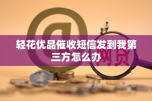 轻花优品催收短信发到我第三方怎么办