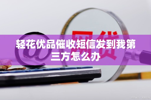 轻花优品催收短信发到我第三方怎么办