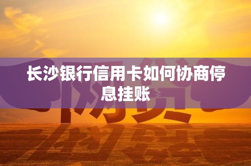 长沙银行信用卡如何协商停息挂账