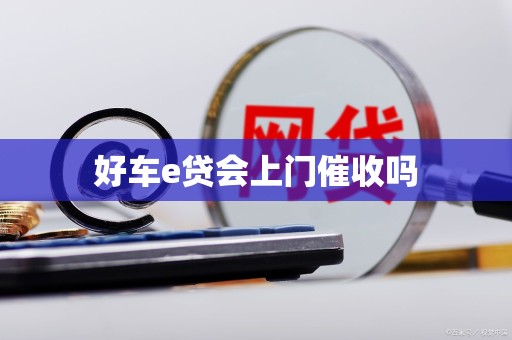 好车e贷会上门催收吗