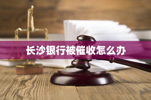 长沙银行被催收怎么办